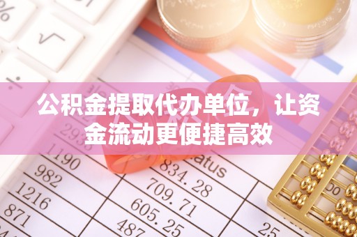 湖口公积金提取代办单位，让资金流动更便捷高效