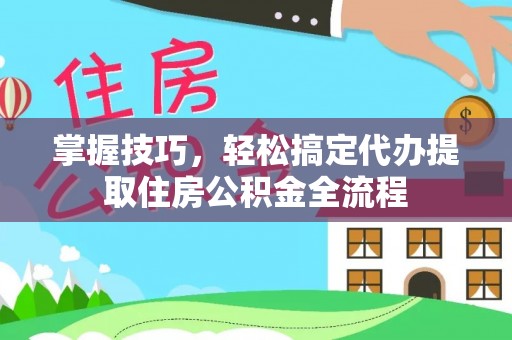 湖口掌握技巧，轻松搞定代办提取住房公积金全流程