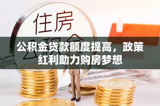 湖口公积金贷款额度提高，政策红利助力购房梦想