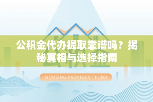 湖口公积金代办提取靠谱吗？揭秘真相与选择指南