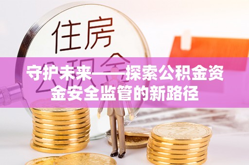 湖口守护未来——探索公积金资金安全监管的新路径