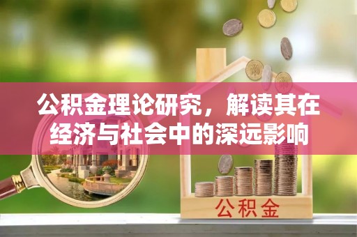 湖口公积金理论研究，解读其在经济与社会中的深远影响