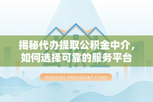 湖口揭秘代办提取公积金中介，如何选择可靠的服务平台