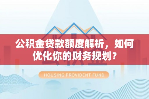 湖口公积金贷款额度解析，如何优化你的财务规划？