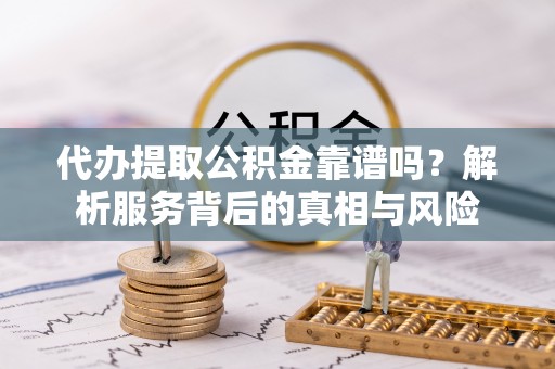 湖口代办提取公积金靠谱吗？解析服务背后的真相与风险