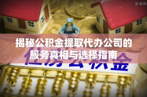 湖口揭秘公积金提取代办公司的服务真相与选择指南