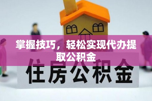 湖口掌握技巧，轻松实现代办提取公积金