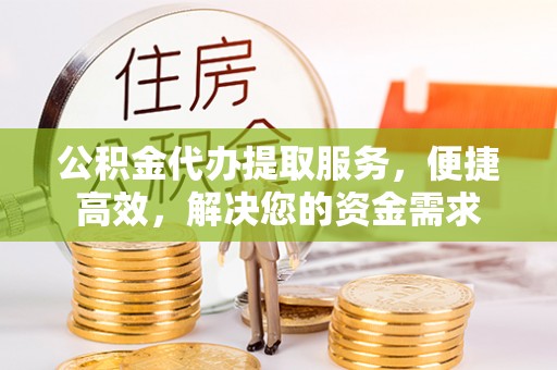 湖口公积金代办提取服务，便捷高效，解决您的资金需求