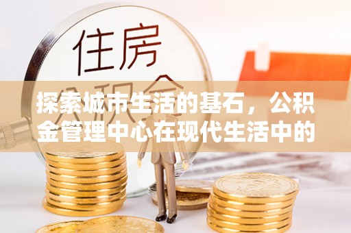 湖口探索城市生活的基石，公积金管理中心在现代生活中的重要角色