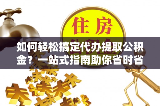 湖口如何轻松搞定代办提取公积金？一站式指南助你省时省心