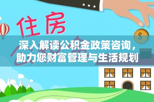 湖口深入解读公积金政策咨询，助力您财富管理与生活规划