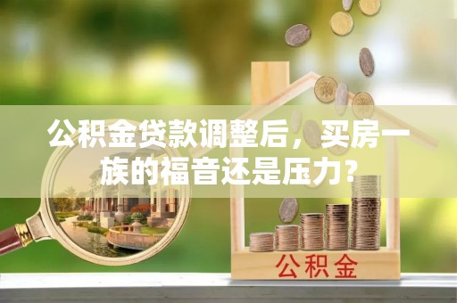 湖口公积金贷款调整后，买房一族的福音还是压力？