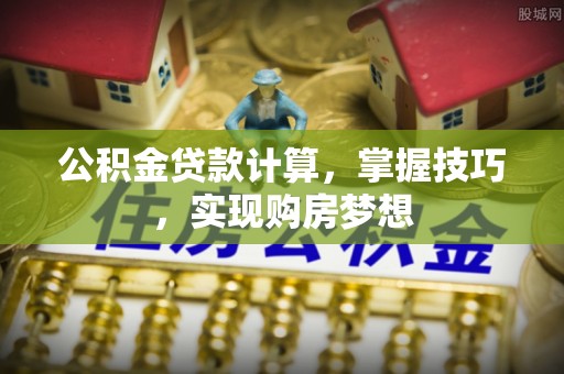 湖口公积金贷款计算，掌握技巧，实现购房梦想
