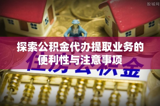 湖口探索公积金代办提取业务的便利性与注意事项