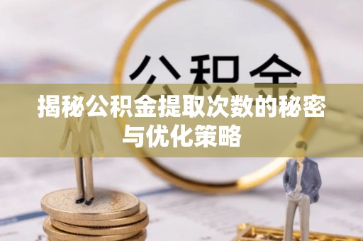 湖口揭秘公积金提取次数的秘密与优化策略