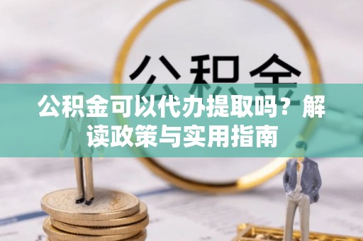 湖口公积金可以代办提取吗？解读政策与实用指南