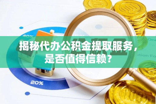 湖口揭秘代办公积金提取服务，是否值得信赖？