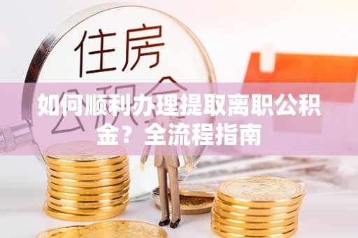 湖口如何顺利办理提取离职公积金？全流程指南
