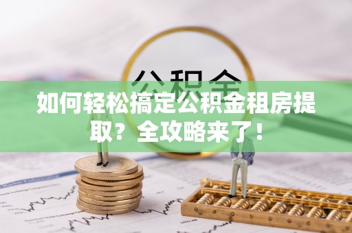 湖口如何轻松搞定公积金租房提取？全攻略来了！