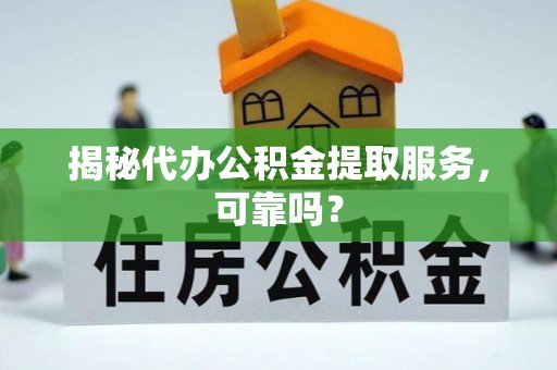 湖口揭秘代办公积金提取服务，可靠吗？