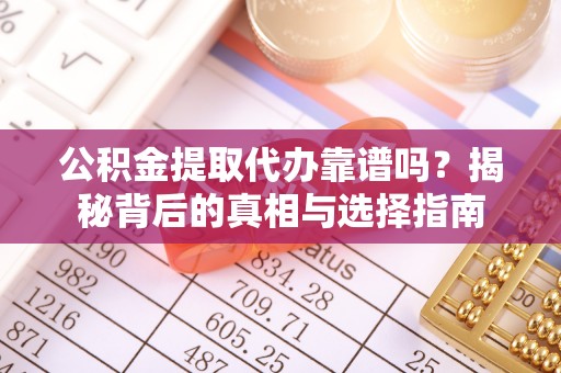 湖口公积金提取代办靠谱吗？揭秘背后的真相与选择指南