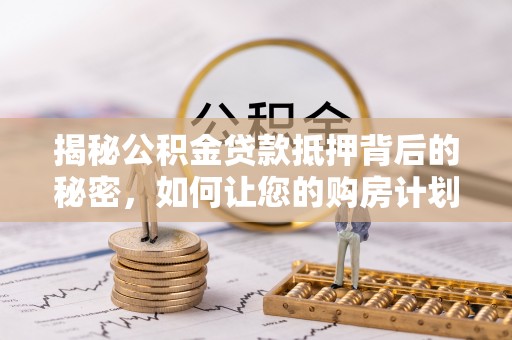 湖口揭秘公积金贷款抵押背后的秘密，如何让您的购房计划更轻松？