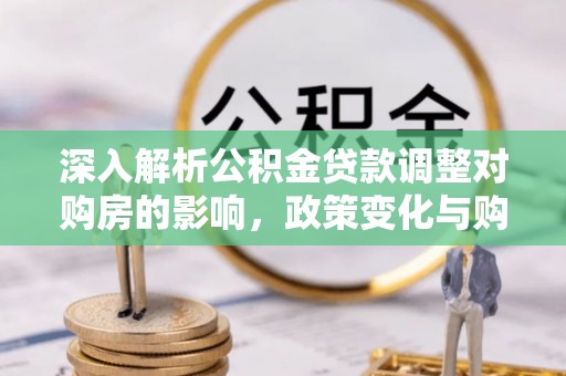 湖口深入解析公积金贷款调整对购房的影响，政策变化与购房者选择