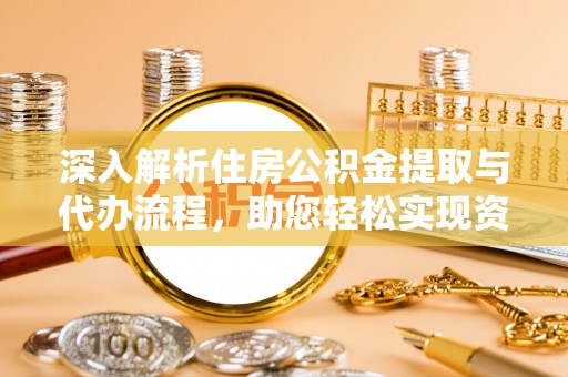 湖口深入解析住房公积金提取与代办流程，助您轻松实现资金利用最大化