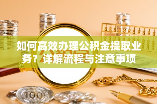 湖口如何高效办理公积金提取业务？详解流程与注意事项