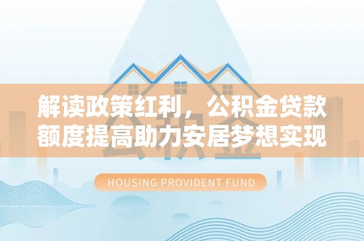 湖口解读政策红利，公积金贷款额度提高助力安居梦想实现