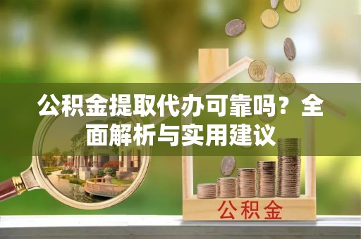 湖口公积金提取代办可靠吗？全面解析与实用建议
