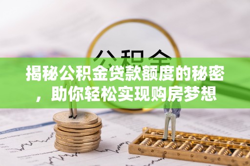 湖口揭秘公积金贷款额度的秘密，助你轻松实现购房梦想
