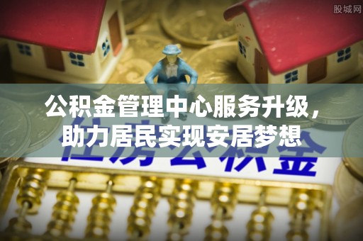 湖口公积金管理中心服务升级，助力居民实现安居梦想
