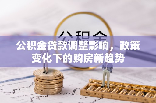 湖口公积金贷款调整影响，政策变化下的购房新趋势