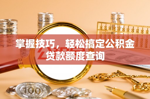 湖口掌握技巧，轻松搞定公积金贷款额度查询