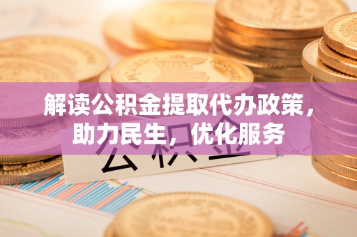 湖口解读公积金提取代办政策，助力民生，优化服务