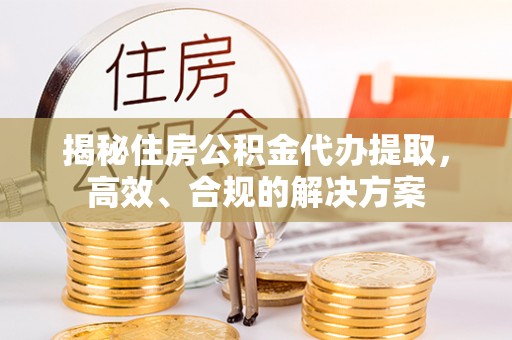 湖口揭秘住房公积金代办提取，高效、合规的解决方案
