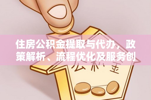 湖口住房公积金提取与代办，政策解析、流程优化及服务创新