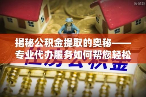 湖口揭秘公积金提取的奥秘——专业代办服务如何帮您轻松搞定