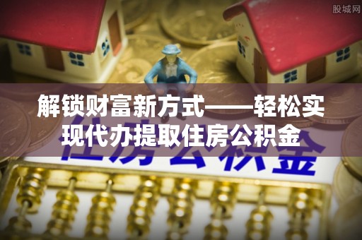 湖口解锁财富新方式——轻松实现代办提取住房公积金