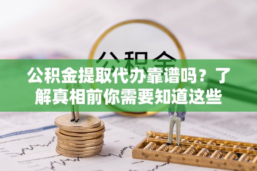 湖口公积金提取代办靠谱吗？了解真相前你需要知道这些