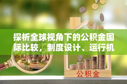 湖口探析全球视角下的公积金国际比较，制度设计、运行机制与未来趋势