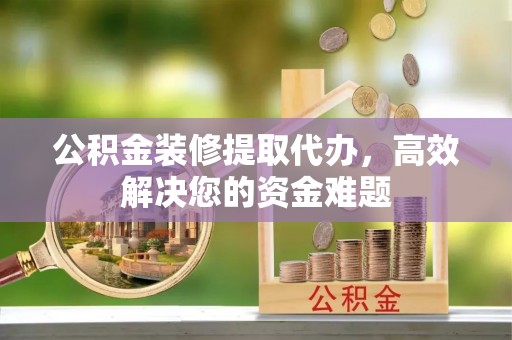 湖口公积金装修提取代办，高效解决您的资金难题