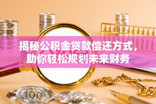 湖口揭秘公积金贷款偿还方式，助你轻松规划未来财务