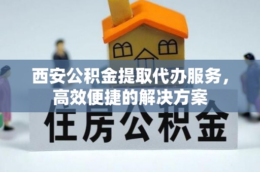 湖口西安公积金提取代办服务，高效便捷的解决方案