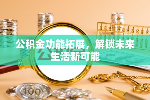 湖口公积金功能拓展，解锁未来生活新可能