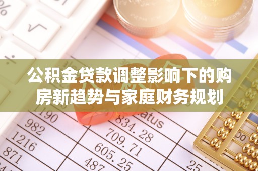 湖口公积金贷款调整影响下的购房新趋势与家庭财务规划