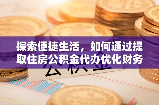 湖口探索便捷生活，如何通过提取住房公积金代办优化财务规划