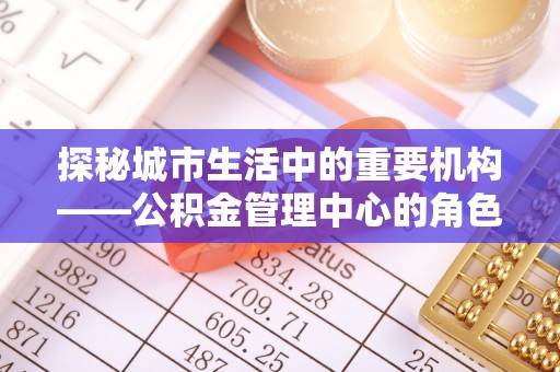 湖口探秘城市生活中的重要机构——公积金管理中心的角色与意义