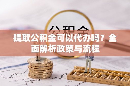 湖口提取公积金可以代办吗？全面解析政策与流程